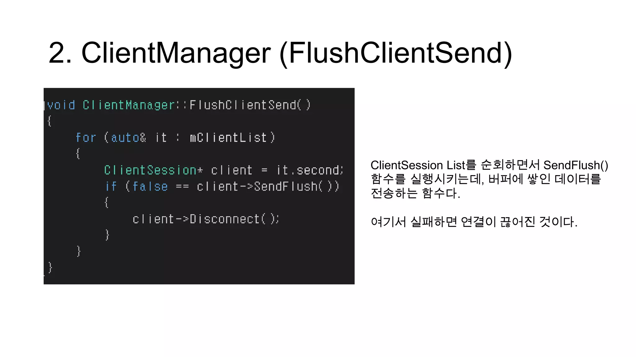 2. ClientManager (FlushClientSend)
ClientSession List를 순회하면서 SendFlush()
함수를 실행시키는데, 버퍼에 쌓인 데이터를
전송하는 함수다.
여기서 실패하면 연결이 끊어진 것이다.
 