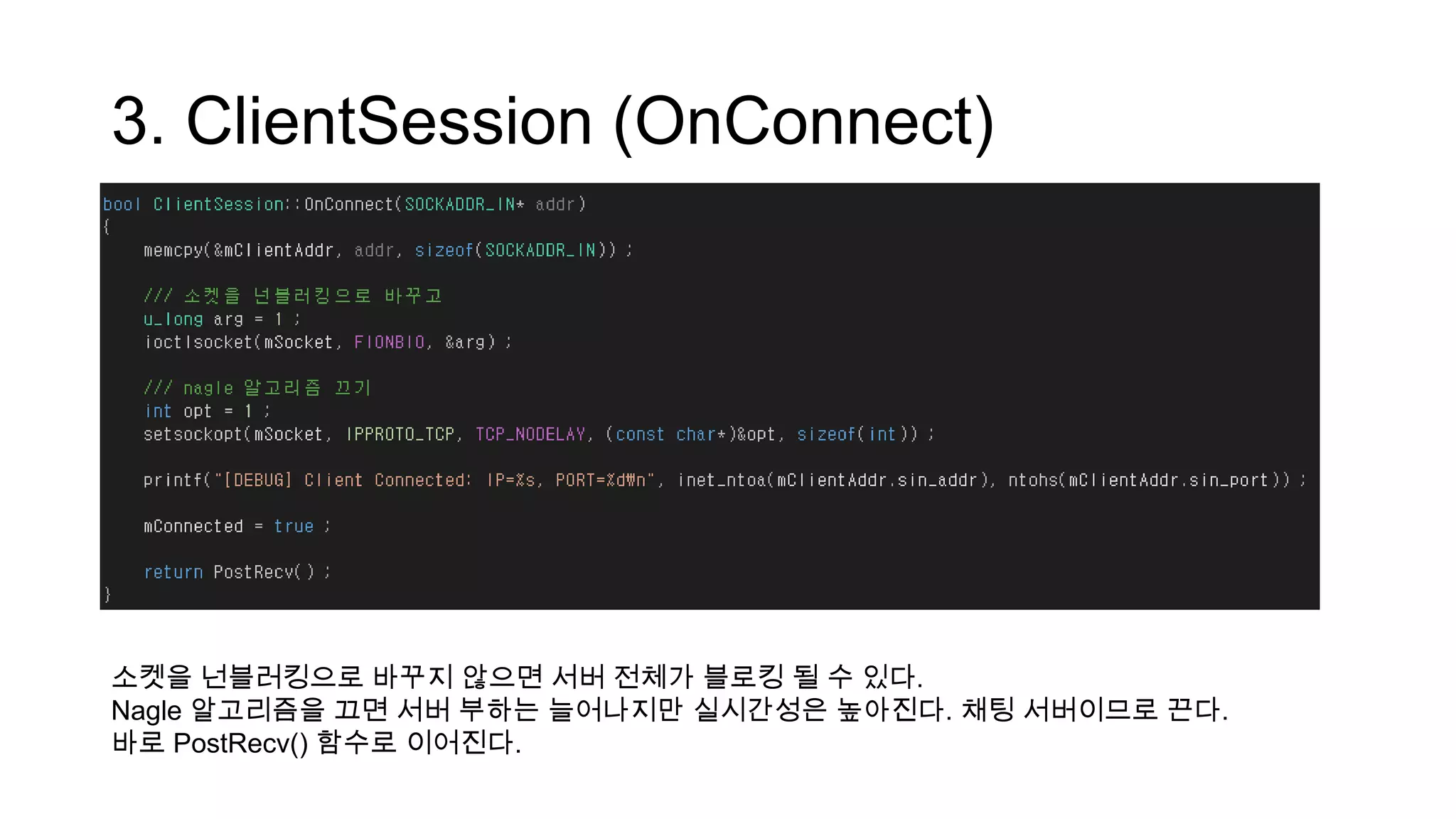3. ClientSession (OnConnect)
소켓을 넌블러킹으로 바꾸지 않으면 서버 전체가 블로킹 될 수 있다.
Nagle 알고리즘을 끄면 서버 부하는 늘어나지만 실시간성은 높아진다. 채팅 서버이므로 끈다.
바로 PostRecv() 함수로 이어진다.
 