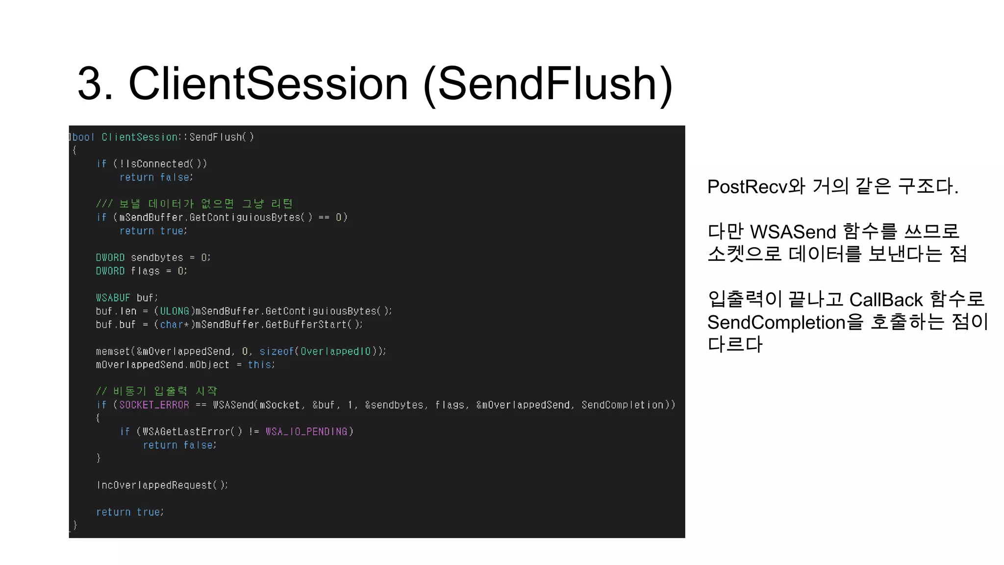 3. ClientSession (SendFlush)
PostRecv와 거의 같은 구조다.
다만 WSASend 함수를 쓰므로
소켓으로 데이터를 보낸다는 점
입출력이 끝나고 CallBack 함수로
SendCompletion을 호출하는 점이
다르다
 