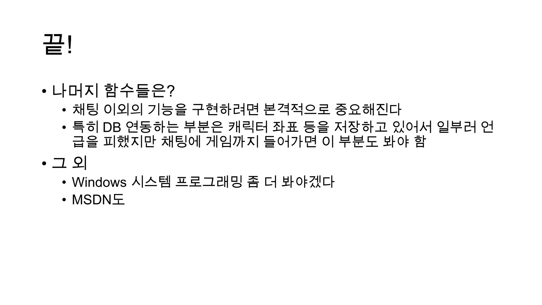 끝!
• 나머지 함수들은?
• 채팅 이외의 기능을 구현하려면 본격적으로 중요해진다
• 특히 DB 연동하는 부분은 캐릭터 좌표 등을 저장하고 있어서 일부러 언
급을 피했지만 채팅에 게임까지 들어가면 이 부분도 봐야 함
• 그 외
• Windows 시스템 프로그래밍 좀 더 봐야겠다
• MSDN도
 