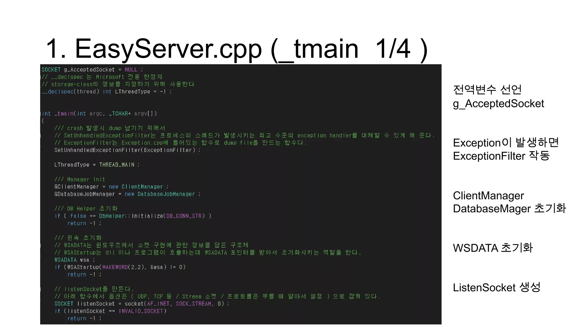 1. EasyServer.cpp (_tmain 1/4 )
전역변수 선언
g_AcceptedSocket
Exception이 발생하면
ExceptionFilter 작동
ClientManager
DatabaseMager 초기화
WSDATA 초기화
ListenSocket 생성
 