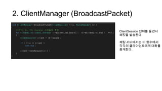 2. ClientManager (BroadcastPacket)
ClientSession 전체를 돌면서
패킷을 발송한다.
채팅 서버에서는 이 함수에서
각각의 클라이언트에게 대화를
중계한다.
 