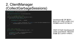 2. ClientManager
(CollectGarbageSessions)
ClientSession을 전부 돌면서
응답이 없고 비동기 I/O중이 아닌
세션들을 vector에 모아놓는다.
이렇게 모아놓은 ClientSession은
고유한 socket정보로 구분되므로
연결을 끊고 List에서 삭제한다.
 