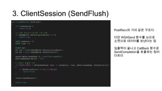 3. ClientSession (SendFlush)
PostRecv와 거의 같은 구조다.
다만 WSASend 함수를 쓰므로
소켓으로 데이터를 보낸다는 점
입출력이 끝나고 CallBack 함수로
SendCompletion을 호출하는 점이
다르다
 