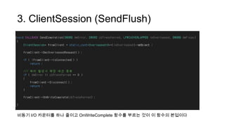 3. ClientSession (SendFlush)
비동기 I/O 카운터를 하나 줄이고 OnWriteComplete 함수를 부르는 것이 이 함수의 본업이다
 
