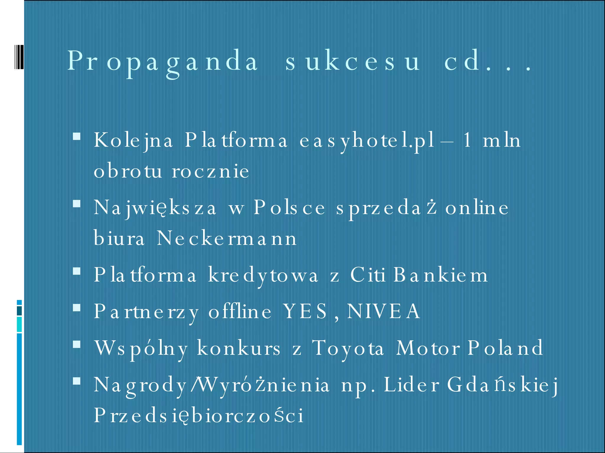 Propaganda sukcesu cd... Kolejna Platforma easyhotel.pl – 1 mln obrotu rocznie Największa w Polsce sprzedaż online biura Neckermann  Platforma kredytowa z Citi Bankiem Partnerzy o f fline YES, NIVEA Wspólny konkurs z Toyota Motor Poland Nagrody/Wyróżnienia np. Lider Gdańskiej Przedsiębiorczości  