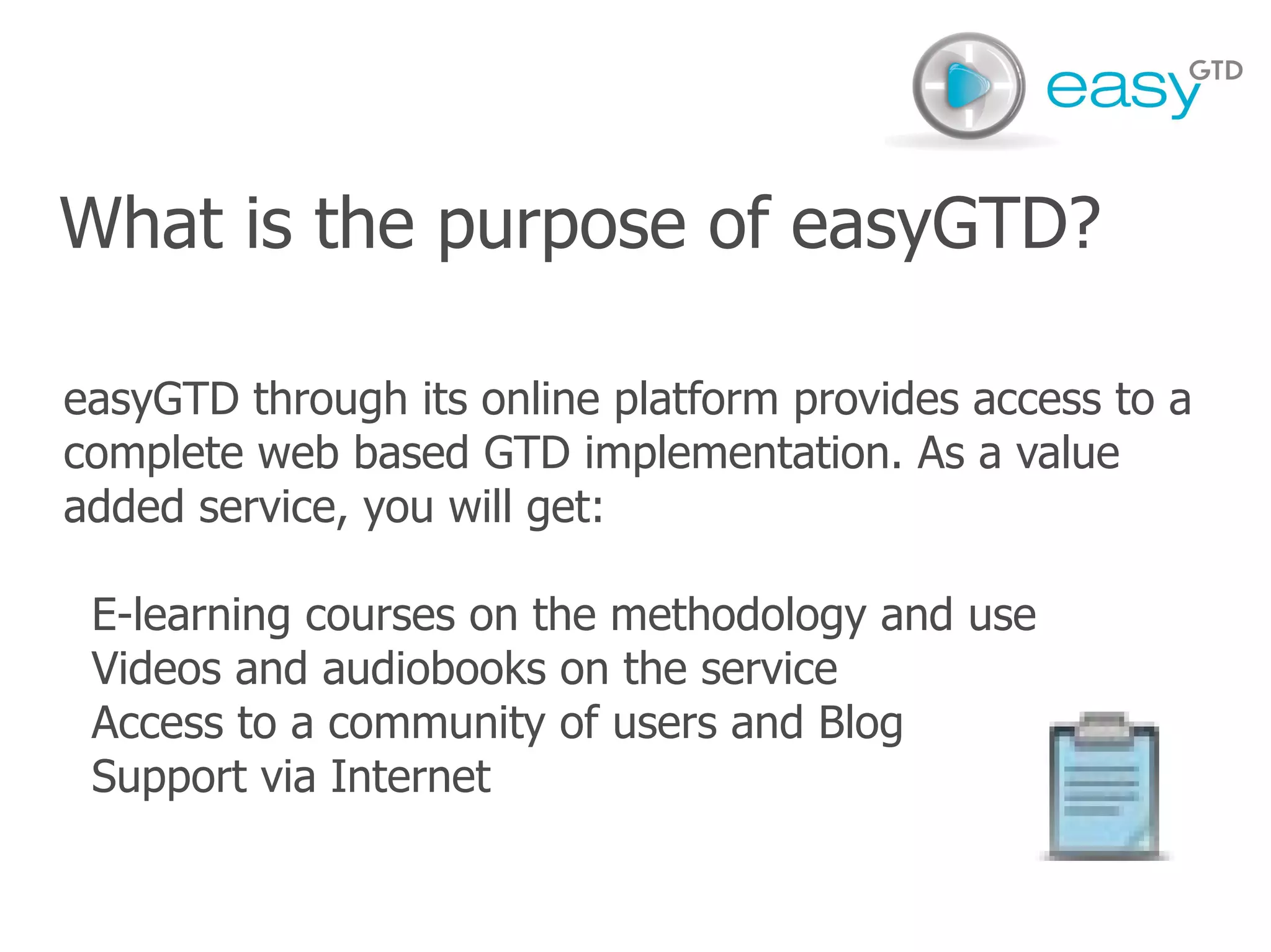 easyGTD through its online platform provides access to a complete web based GTD implementation. As a value added service, you will get: E-learning courses on the methodology and use 