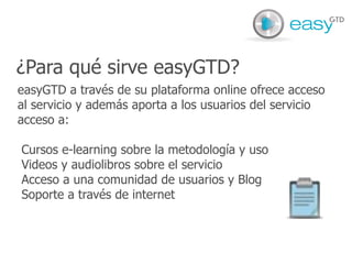 easyGTD a través de su plataforma online ofrece acceso al servicio y además aporta a los usuarios del servicio acceso a: Cursos e-learning sobre la metodología y uso 