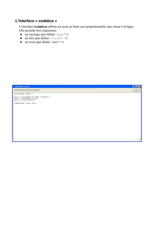 L'interface « codebox »
L'interface codebox affiche un texte en fonte non proportionnelle sans retour à la ligne.
Elle possède trois arguments :
 un message (par défaut : msg="")
 un titre (par défaut : title=" ")
 un texte (par défaut : text="")
 