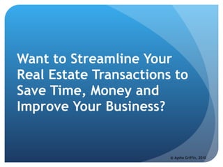 Do You Want to Streamline Your Real Estate Transactions to Save Time, Money and Improve Your Business? @ Aysha Griffin, 2010 