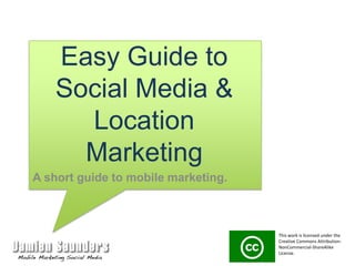 Easy Guide to Social Media & Location Marketing A short guide to mobile marketing. This work is licensed under the Creative Commons Attribution-NonCommercial-ShareAlike License.  