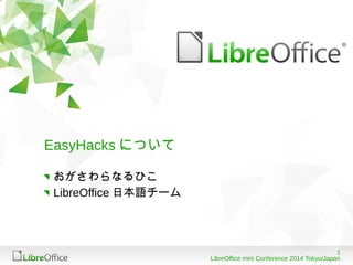 1
LibreOffice mini Conference 2014 Tokyo/Japan
EasyHacks について
おがさわらなるひこ
LibreOffice 日本語チーム
 
