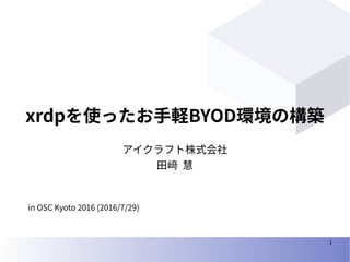 1
xrdpを使ったお手軽BYOD環境の構築
アイクラフト株式会社
田﨑 慧
in OSC Kyoto 2016 (2016/7/29)
 