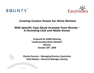 Creating Custom Panels For Niche Markets

With Specific Case Study Example From Bounty -
      A Parenting Club and Media Owner


               Prepared for AIMRI Meeting
              “Understanding Niche Markets”
                         Munich
                   October 30th, 2009


      Charles Pearson – Managing Director, EasyInsites
         Vicki Kateley – Research Manager, Bounty
 