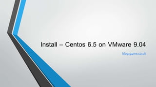 Install – CentOS 6.5 on VMWare 9.04 
blog.g4me.co.uk 
 