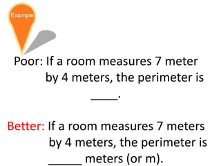 Poor: If a room measures 7 meter
by 4 meters, the perimeter is
____.
Better: If a room measures 7 meters
by 4 meters, the perimeter is
_____ meters (or m).