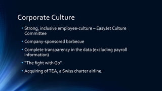 Corporate Culture
• Strong, inclusive employee-culture – EasyJet Culture
Committee
• Company-sponsored barbecue
• Complete transparency in the data (excluding payroll
information)
• “The fight with Go”
• Acquiring ofTEA, a Swiss charter airline.
 