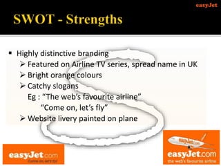  Highly distinctive branding
 Featured on Airline TV series, spread name in UK
 Bright orange colours
 Catchy slogans
Eg : “The web’s favourite airline”
“Come on, let’s fly”
 Website livery painted on plane
 