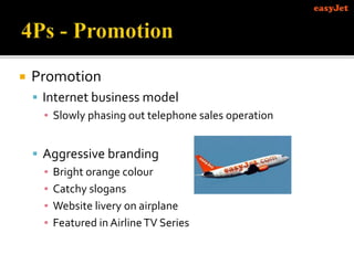  Promotion
 Internet business model
▪ Slowly phasing out telephone sales operation
 Aggressive branding
▪ Bright orange colour
▪ Catchy slogans
▪ Website livery on airplane
▪ Featured in AirlineTV Series
 