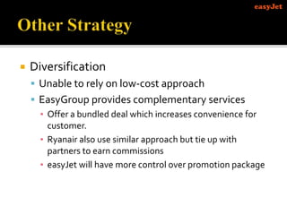  Diversification
 Unable to rely on low-cost approach
 EasyGroup provides complementary services
▪ Offer a bundled deal which increases convenience for
customer.
▪ Ryanair also use similar approach but tie up with
partners to earn commissions
▪ easyJet will have more control over promotion package
 