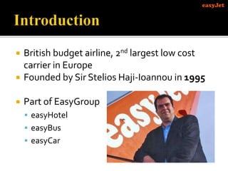  British budget airline, 2nd largest low cost
carrier in Europe
 Founded by Sir Stelios Haji-Ioannou in 1995
 Part of EasyGroup
 easyHotel
 easyBus
 easyCar
 