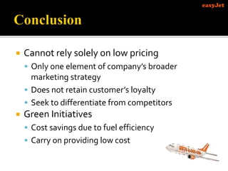  Cannot rely solely on low pricing
 Only one element of company’s broader
marketing strategy
 Does not retain customer’s loyalty
 Seek to differentiate from competitors
 Green Initiatives
 Cost savings due to fuel efficiency
 Carry on providing low cost
 