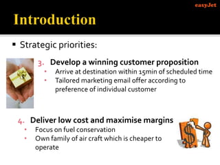 3. Develop a winning customer proposition
• Arrive at destination within 15min of scheduled time
• Tailored marketing email offer according to
preference of individual customer
 Strategic priorities:
4. Deliver low cost and maximise margins
• Focus on fuel conservation
• Own family of air craft which is cheaper to
operate
 