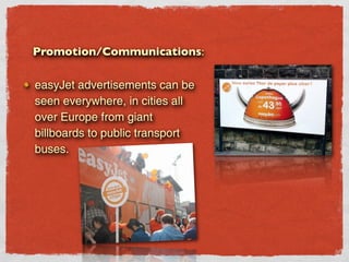 Promotion/Communications:

easyJet advertisements can be
seen everywhere, in cities all
over Europe from giant
billboards to public transport
buses.
 