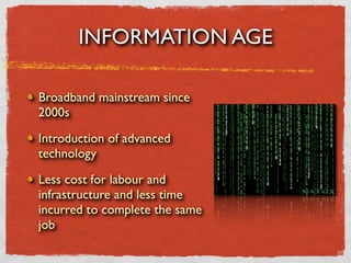 INFORMATION AGE

Broadband mainstream since
2000s

Introduction of advanced
technology

Less cost for labour and
infrastructure and less time
incurred to complete the same
job
 