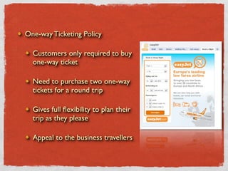 One-way Ticketing Policy

  Customers only required to buy
  one-way ticket

  Need to purchase two one-way
  tickets for a round trip

  Gives full ﬂexibility to plan their
  trip as they please

  Appeal to the business travellers
 