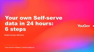 Your own Self-serve
data in 24 hours:
6 steps
YouGov Surveys: Self-serve
Living Consumer Intelligence | business.yougov.com
 