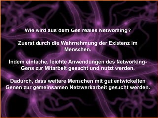 Wie wird aus dem Gen reales Networking?

    Zuerst durch die Wahrnehmung der Existenz im
                      Menschen.
...