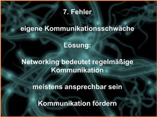 7. Fehler

eigene Kommunikationsschwäche

           Lösung:

Networking bedeutet regelmäßige
        Kommunikation

   meistens ansprechbar sein

    Kommunikation fördern
 