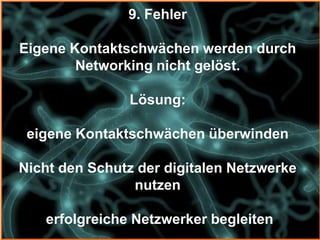 9. Fehler

Eigene Kontaktschwächen werden durch
        Networking nicht gelöst.

               Lösung:

 eigene Kontaktschwächen überwinden

Nicht den Schutz der digitalen Netzwerke
                nutzen

   erfolgreiche Netzwerker begleiten
 