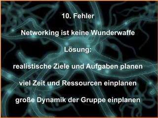 10. Fehler

  Networking ist keine Wunderwaffe

              Lösung:

realistische Ziele und Aufgaben planen

 viel Zeit und Ressourcen einplanen

große Dynamik der Gruppe einplanen
 