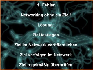 1. Fehler

   Networking ohne ein Ziel!

           Lösung:

         Ziel festlegen

Ziel im Netzwerk veröffentlichen

  Ziel verfolgen im Netzwerk

  Ziel regelmäßig überprüfen
 