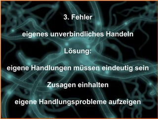 3. Fehler

    eigenes unverbindliches Handeln

               Lösung:

eigene Handlungen müssen eindeutig sein

           Zusagen einhalten

  eigene Handlungsprobleme aufzeigen
 