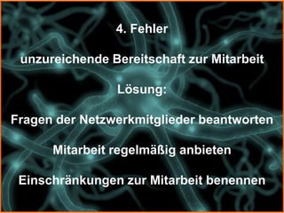4. Fehler

 unzureichende Bereitschaft zur Mitarbeit

                Lösung:

Fragen der Netzwerkmitglieder beantworten

      Mitarbeit regelmäßig anbieten

 Einschränkungen zur Mitarbeit benennen
 