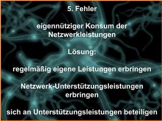 5. Fehler

        eigennütziger Konsum der
           Netzwerkleistungen

                 Lösung:

 regelmäßig eigene Leistungen erbringen

    Netzwerk-Unterstützungsleistungen
               erbringen

sich an Unterstützungsleistungen beteiligen
 