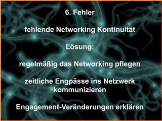 6. Fehler

  fehlende Networking Kontinuität

             Lösung:

regelmäßig das Networking pflegen

  zeitliche Engpässe ins Netzwerk
           kommunizieren

Engagement-Veränderungen erklären
 