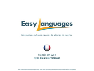 Intercâmbios culturais e cursos de idiomas no exterior
Francês em Lyon
Lyon Bleu International
Não é permitida a reprodução parcialou total deste documento sem a prévia autorização da Easy Languages.
 