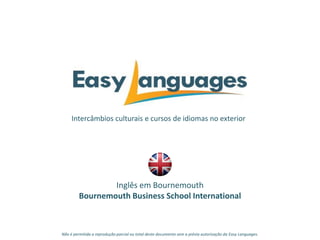 Intercâmbios culturais e cursos de idiomas no exterior
Inglês em Bournemouth
Bournemouth Business School International
Não é permitida a reprodução parcial ou total deste documento sem a prévia autorização da Easy Languages.
 