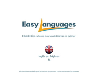 Intercâmbios culturais e cursos de idiomas no exterior
Inglês em Brighton
EC
Não é permitida a reprodução parcial ou total deste documento sem a prévia autorização da Easy Languages.
 
