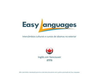 Intercâmbios culturais e cursos de idiomas no exterior
Inglês em Vancouver
iTTTi
Não é permitida a reprodução parcial ou total deste documento sem a prévia autorização da Easy Languages.
 