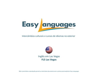 Intercâmbios culturais e cursos de idiomas no exterior
Inglês em Las Vegas
FLS Las Vegas
Não é permitida a reprodução parcialou total deste documento sem a prévia autorização da Easy Languages.
 