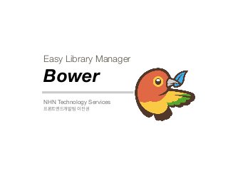 Easy Library Manager
Bower
NHN Technology Services

프론트엔드개발팀 이진권
 