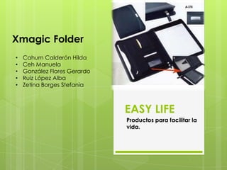 Xmagic Folder
•
•
•
•
•

Cahum Calderón Hilda
Ceh Manuela
González Flores Gerardo
Ruiz López Alba
Zetina Borges Stefania

EASY LIFE
Productos para facilitar la
vida.

 