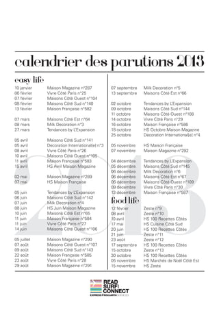 calendrier des parutions 2013
easy life
10 janvier	   Maison Magazine n°287             07 septembre	   Milk Decoration n°5
06 février	   Vivre Côté Paris n°25             13 septembre	   Maisons Côté Est n°66
07 février	   Maisons Côté Ouest n°104
08 février	   Maisons Côté Sud n°140            02 octobre	     Tendances by L ’Expansion
13 février	   Maison Française n°582            09 octobre	     Maisons Côté Sud n°144
                                                11 octobre	     Maisons Côté Ouest n°108
07 mars	      Maisons Côté Est n°64             14 octobre	     Vivre Côté Paris n°29
08 mars	      Milk Decoration n°3               16 octobre	     Maison Française n°586




2013
27 mars	      Tendances by L’Expansion          18 octobre	     HS Octobre Maison Magazine
                                                25 octobre	     Decoration International[e] n°4
05 avril	     Maisons Côté Sud n°141
05 avril	     Decoration International[e] n°3   05 novembre	    HS Maison Française
08 avril	     Vivre Côté Paris n°26             07 novembre	    Maison Magazine n°292
10 avril	     Maisons Côté Ouest n°105
11 avril	     Maison Française n°583            04 décembre	    Tendances by L ’Expansion
15 avril	     HS Avril Maison Magazine          05 décembre	    Maisons Côté Sud n°145
                                                06 décembre	    Milk Decoration n°6
02 mai	       Maison Magazine n°289             06 décembre	    Maisons Côté Est n°67
07 mai	       HS Maison Française               06 décembre	    Maisons Côté Ouest n°109
                                                09 décembre	    Vivre Côté Paris n°30
05 juin	      Tendances by L ’Expansion         13 décembre	    Maison Française n°587
06 juin	
07 juin	
              Maisons Côté Sud n°142
              Milk Decoration n°4	              food life
08 juin	      HS Juin Maison Magazine           12 février	     Zeste n°9
10 juin	      Maisons Côté Est n°65             08 avril	       Zeste n°10
11 juin	      Maison Française n°584            10 avril	       HS 100 Recettes Côtés
11 juin	      Vivre Côté Paris n°27             17 mai	         HS Cuisine Côté Sud
14 juin	      Maisons Côté Ouest n°106          20 juin	        HS 100 Recettes Côtés
                                                21 juin	        Zeste n°11
05 juillet	   Maison Magazine n°290             23 août	        Zeste n°12
07 août	      Maisons Côté Ouest n°107          17 septembre	   HS 100 Recettes Côtés
09 août	      Maisons Côté Sud n°143            15 octobre	     Zeste n°13
22 août	      Maison Française n°585            30 octobre	     HS 100 Recettes Côtés
23 août	      Vivre Côté Paris n°28             05 novembre	    HS Marchés de Noël Côté Est
29 août	      Maison Magazine n°291             15 novembre	    HS Zeste


                                            READ
                                            SURF
                                                   AND




                                            CONNECT
 