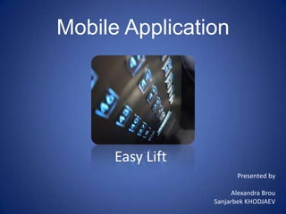 Mobile Application




      Easy Lift
                         Presented by

                        Alexandra Brou
                  Sanjarbek KHODJAEV
 