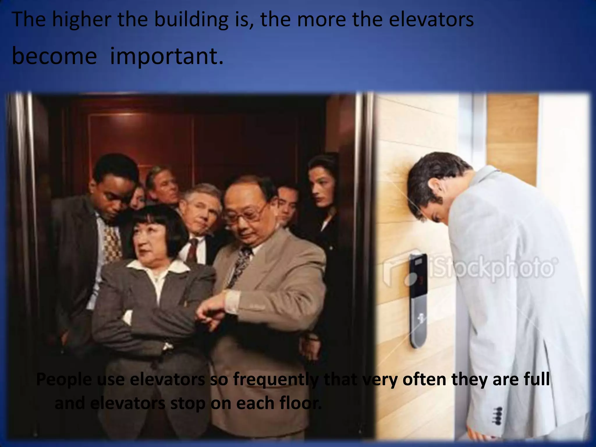 The higher the building is, the more the elevators
become important.




  People use elevators so frequently that very often they are full
    and elevators stop on each floor.
 